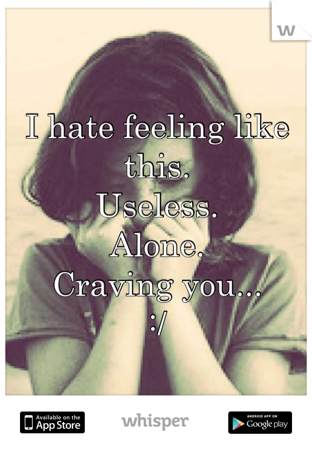 I hate feeling like this.
Useless.
Alone.
Craving you...
:/