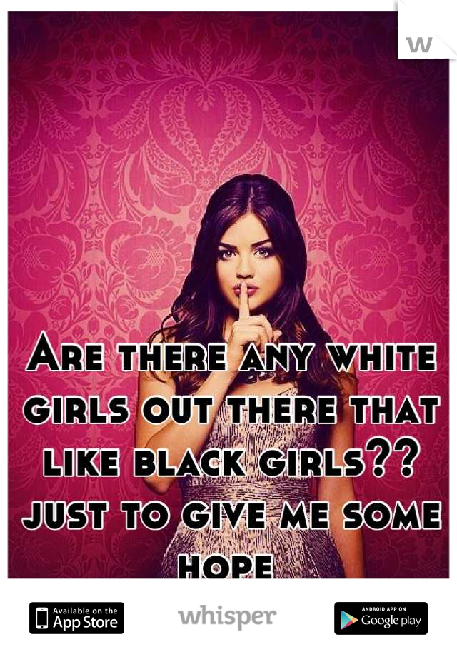 Are there any white girls out there that like black girls?? just to give me some hope 