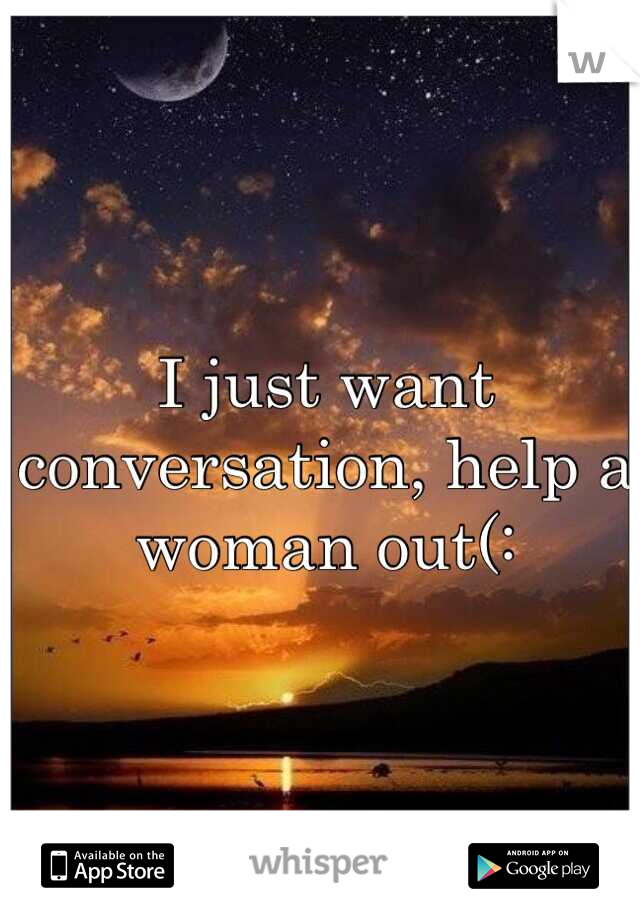I just want conversation, help a woman out(: