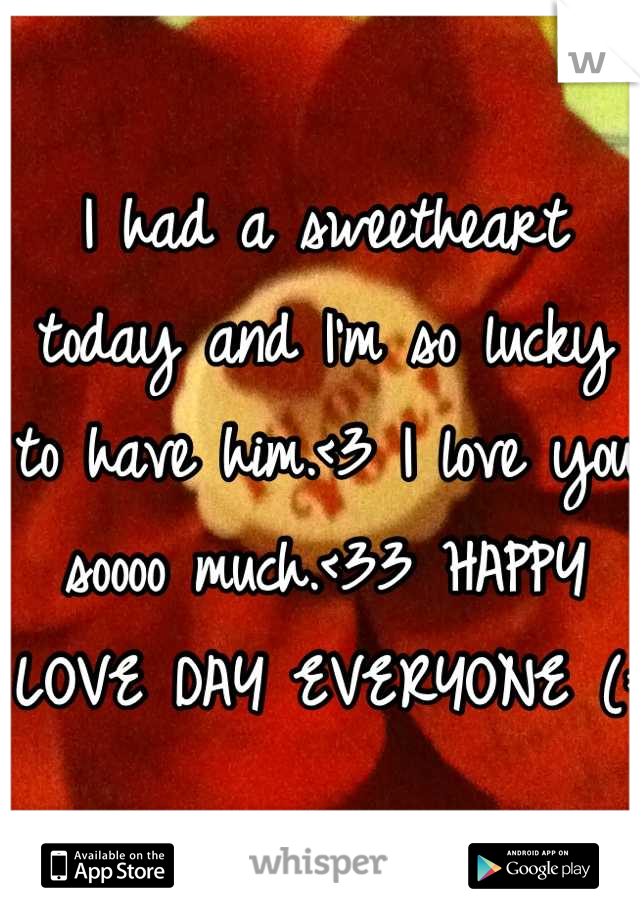 I had a sweetheart today and I'm so lucky to have him.<3 I love you soooo much.<33 HAPPY LOVE DAY EVERYONE (: