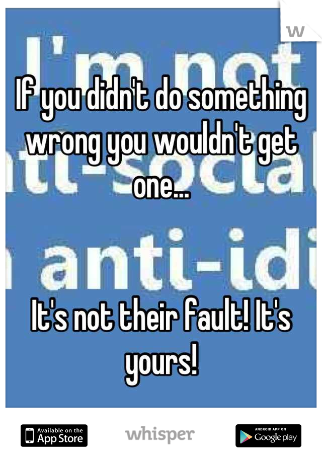 If you didn't do something wrong you wouldn't get one... 


It's not their fault! It's yours!