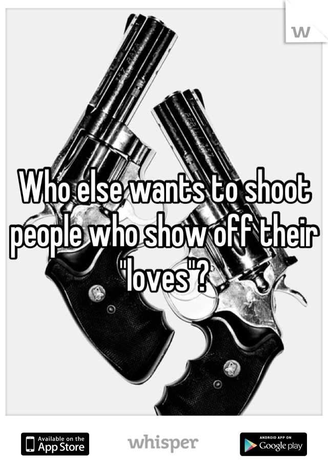 Who else wants to shoot people who show off their "loves"?