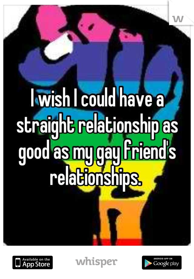 I wish I could have a straight relationship as good as my gay friend's relationships. 