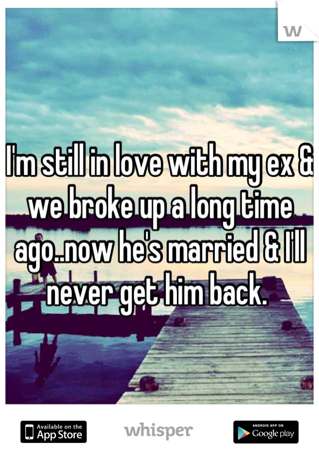 I'm still in love with my ex & we broke up a long time ago..now he's married & I'll never get him back. 