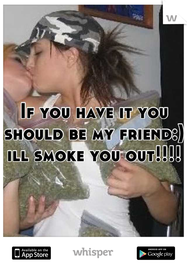 If you have it you should be my friend:) ill smoke you out!!!!