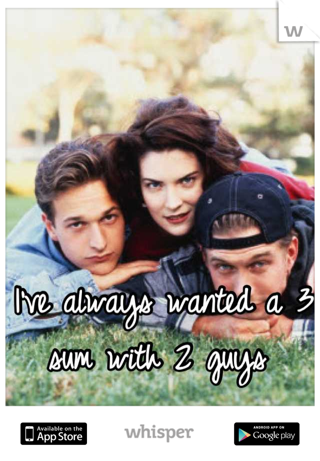 I've always wanted a 3 sum with 2 guys 
