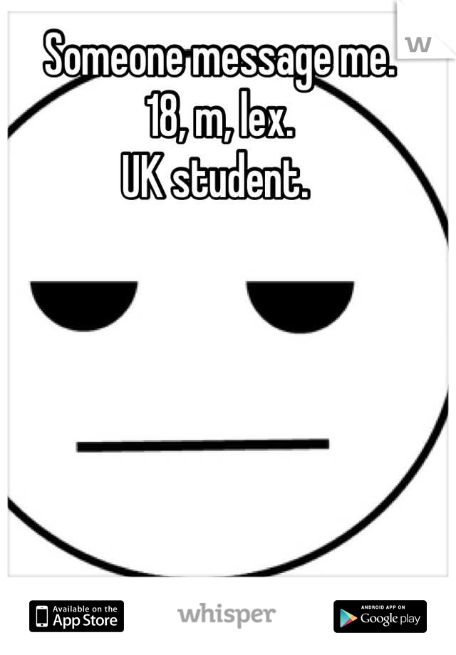 Someone message me. 
18, m, lex. 
UK student. 