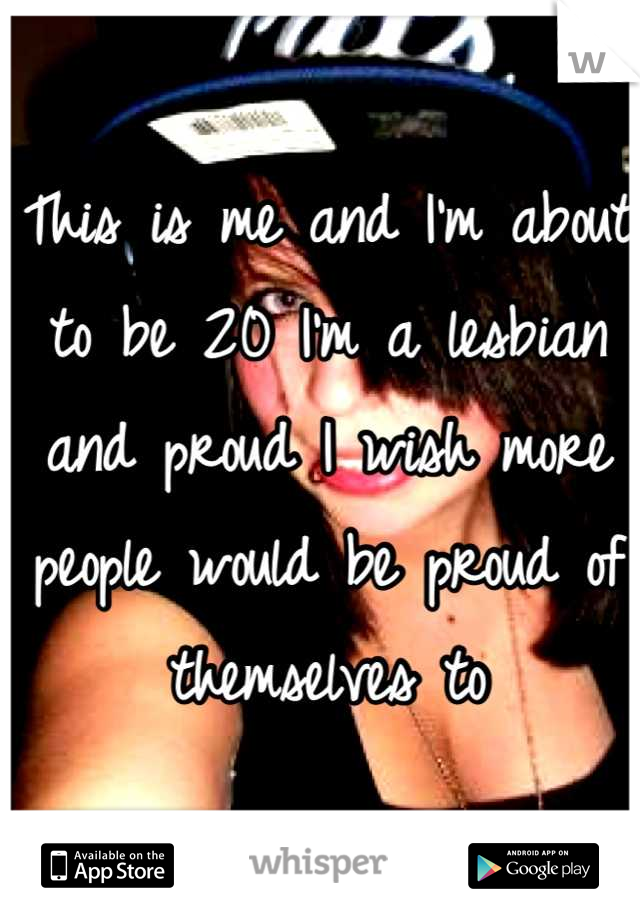 This is me and I'm about to be 20 I'm a lesbian and proud I wish more people would be proud of themselves to