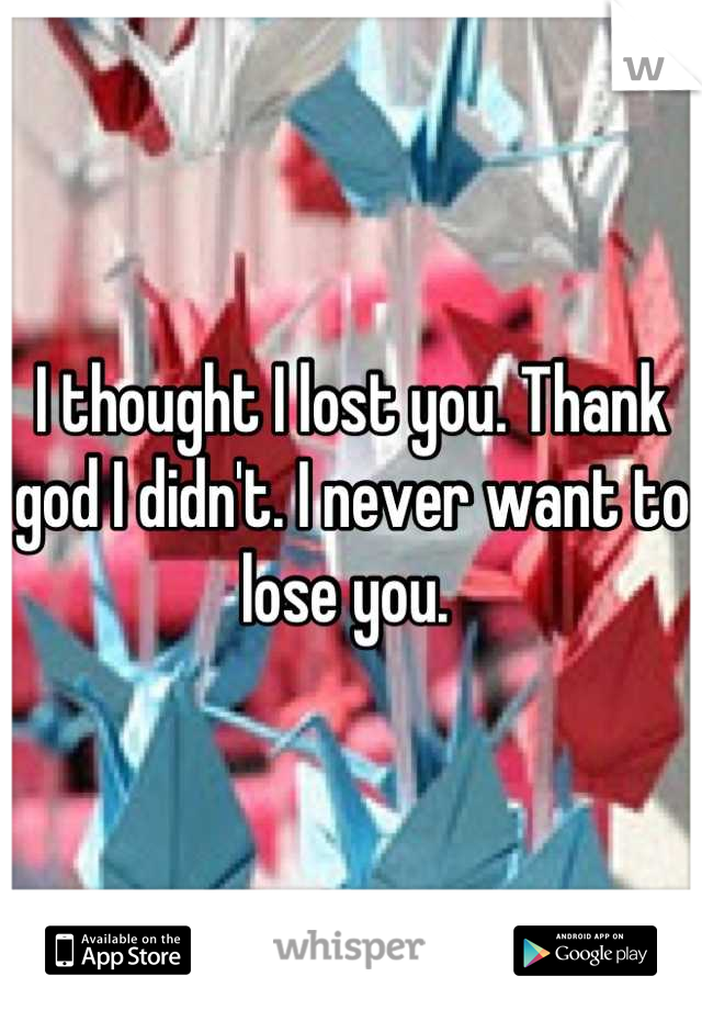 I thought I lost you. Thank god I didn't. I never want to lose you. 