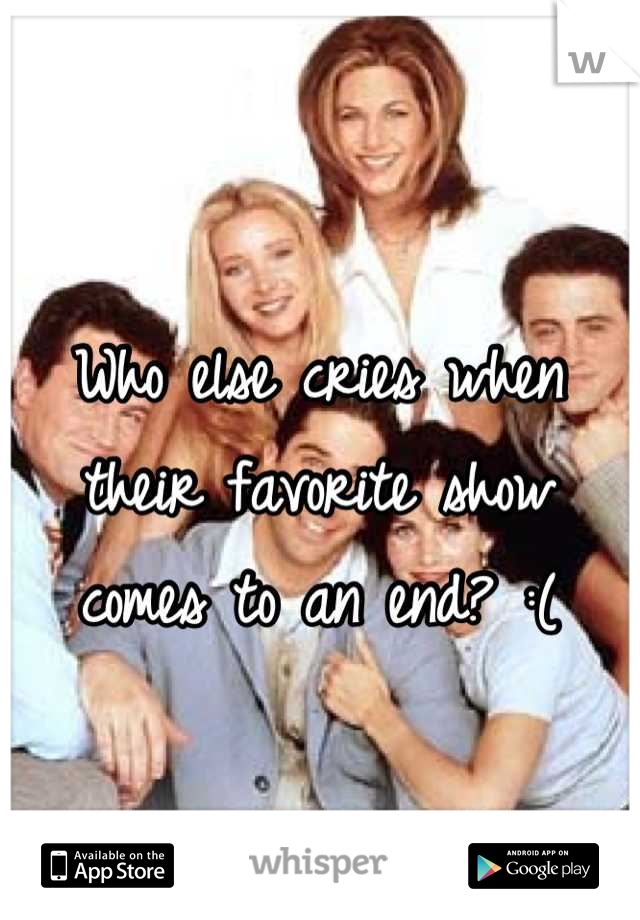Who else cries when their favorite show comes to an end? :(