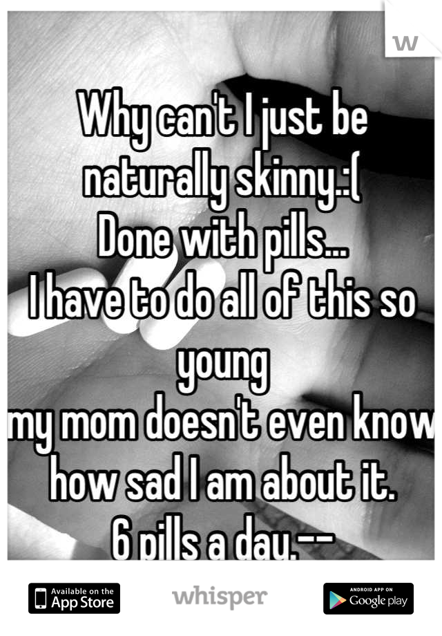 Why can't I just be naturally skinny.:( 
Done with pills...
I have to do all of this so young 
my mom doesn't even know how sad I am about it. 
6 pills a day.--
