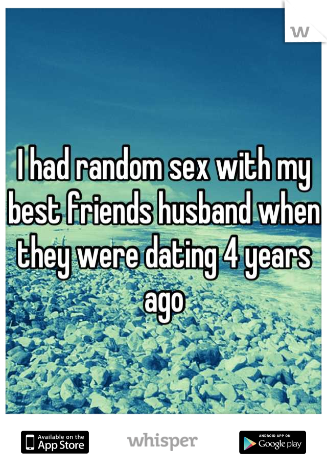 I had random sex with my best friends husband when they were dating 4 years ago
