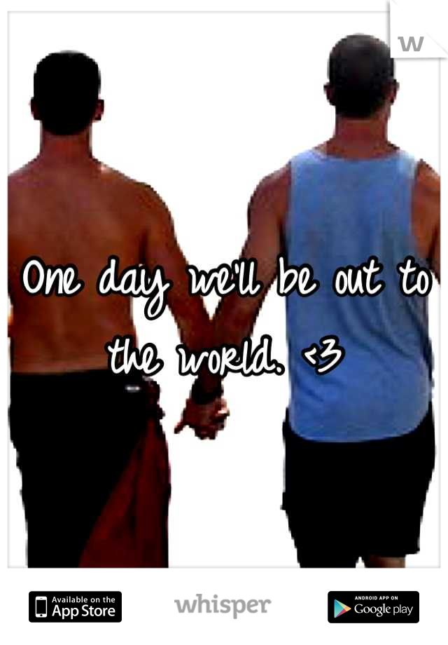 One day we'll be out to the world. <3