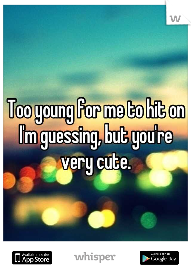 Too young for me to hit on I'm guessing, but you're very cute.