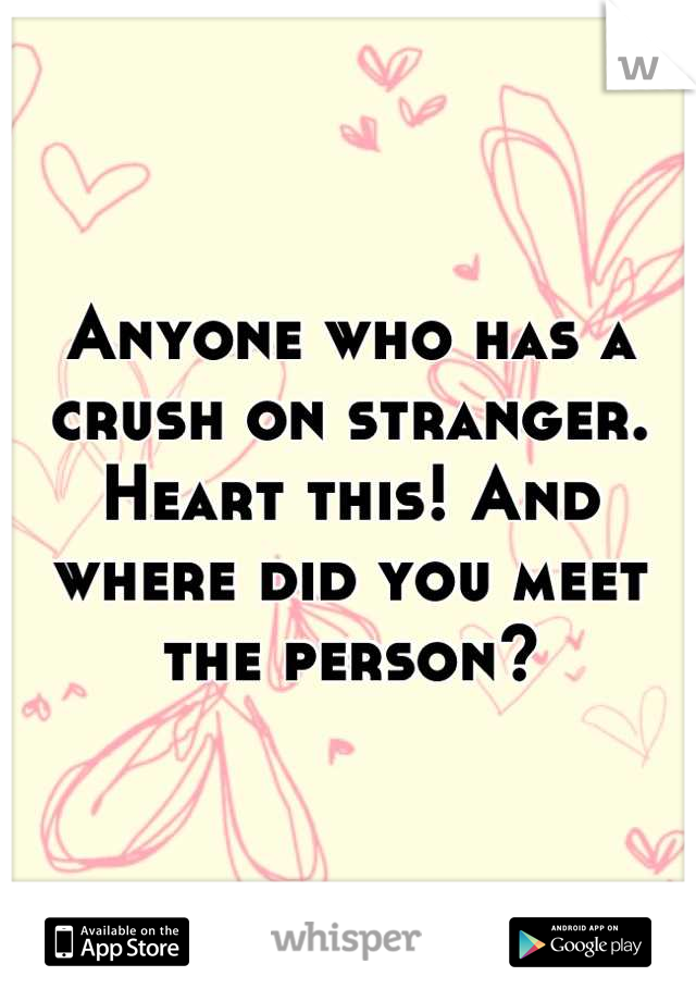Anyone who has a crush on stranger. Heart this! And where did you meet the person?