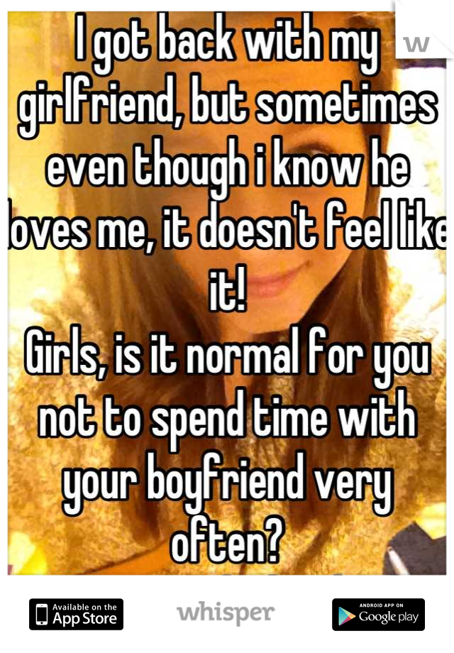 I got back with my girlfriend, but sometimes even though i know he loves me, it doesn't feel like it!
Girls, is it normal for you not to spend time with your boyfriend very often?
We are in high school