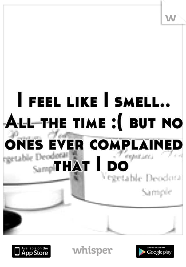 I feel like I smell.. All the time :( but no ones ever complained that I do 