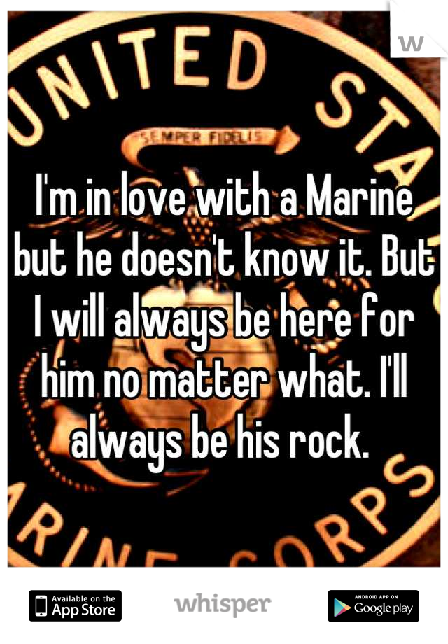 I'm in love with a Marine but he doesn't know it. But I will always be here for him no matter what. I'll always be his rock. 