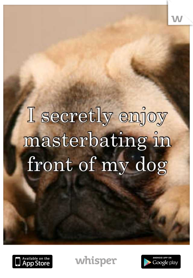I secretly enjoy masterbating in front of my dog