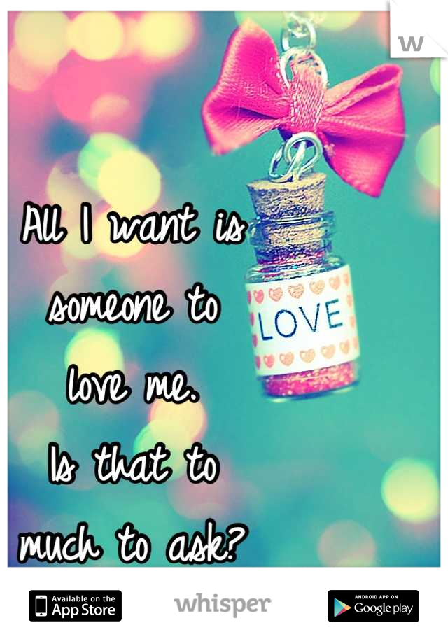 All I want is 
someone to 
love me.
Is that to 
much to ask?