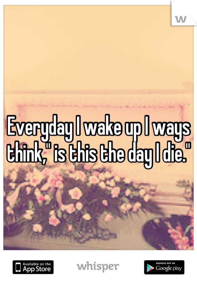 Everyday I wake up I ways think," is this the day I die."