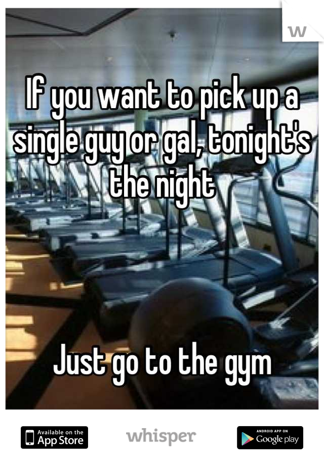 If you want to pick up a single guy or gal, tonight's the night



Just go to the gym