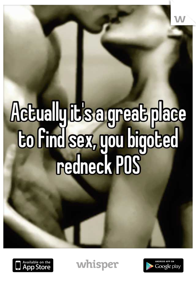 Actually it's a great place to find sex, you bigoted redneck POS