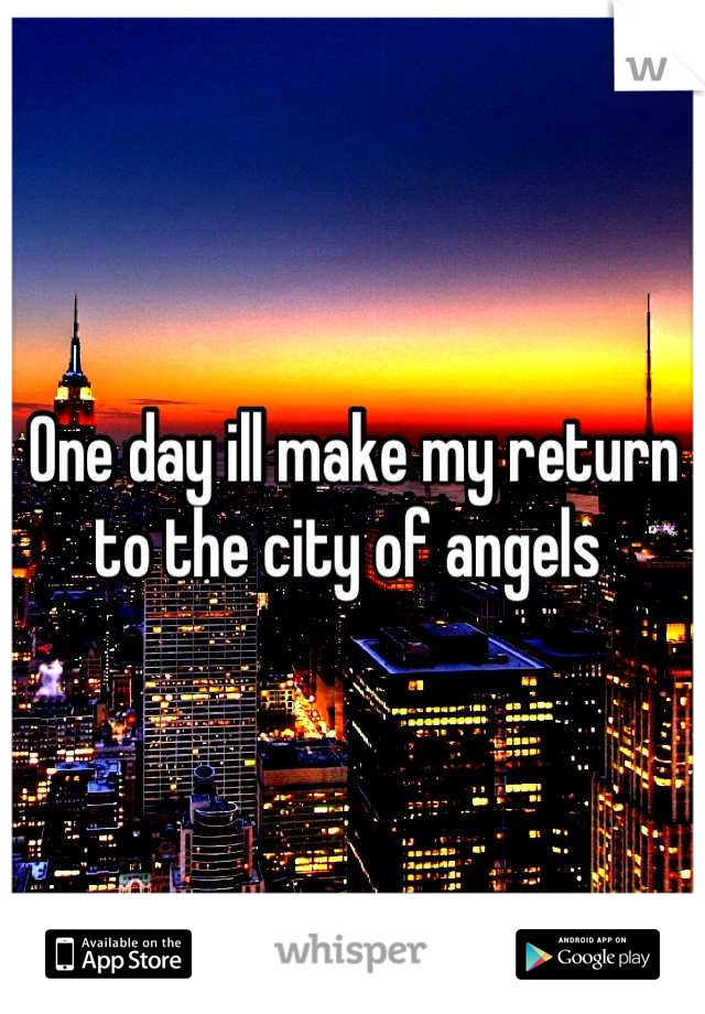 One day ill make my return 
to the city of angels 