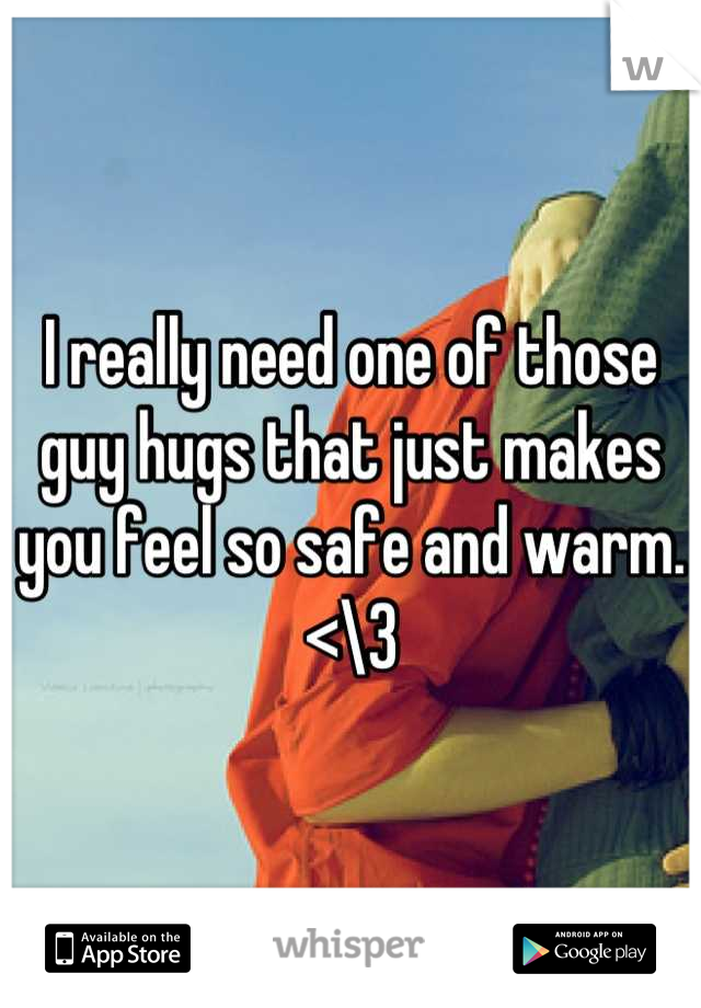 I really need one of those guy hugs that just makes you feel so safe and warm. <\3