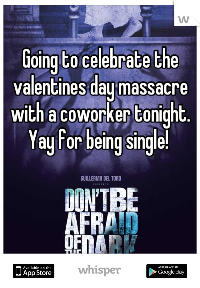 Going to celebrate the valentines day massacre with a coworker tonight. Yay for being single! 