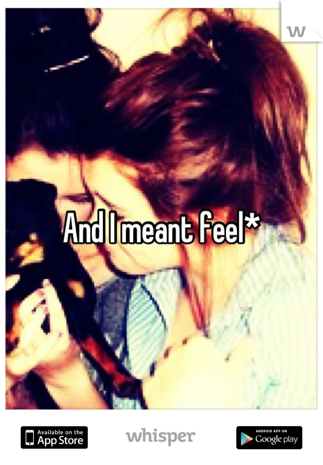 And I meant feel*