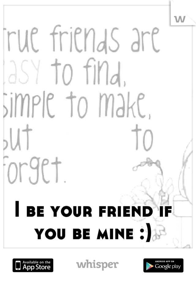 I be your friend if you be mine :)