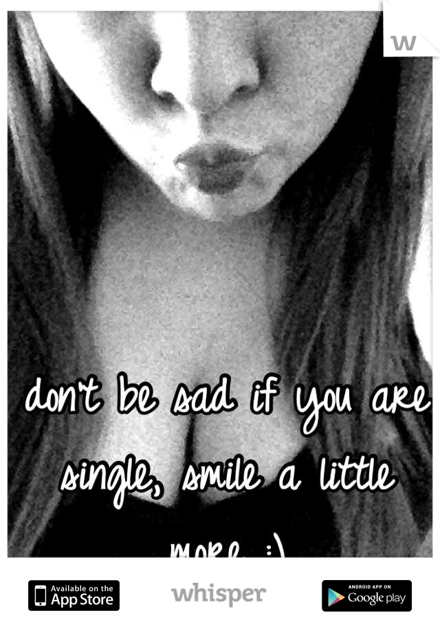 don't be sad if you are single, smile a little more :)