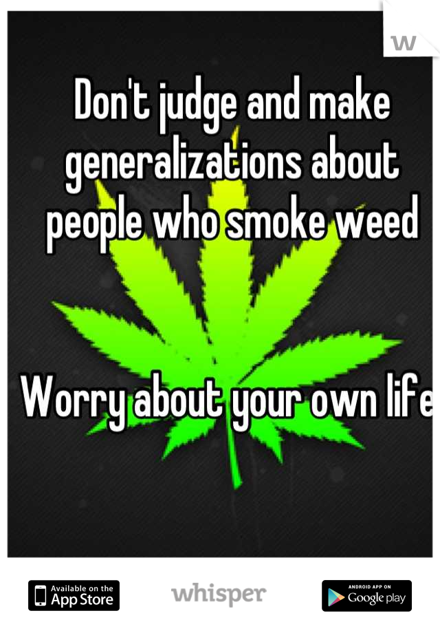 Don't judge and make generalizations about people who smoke weed


Worry about your own life 
