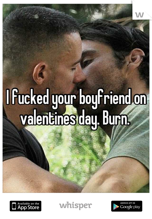 I fucked your boyfriend on valentines day. Burn. 