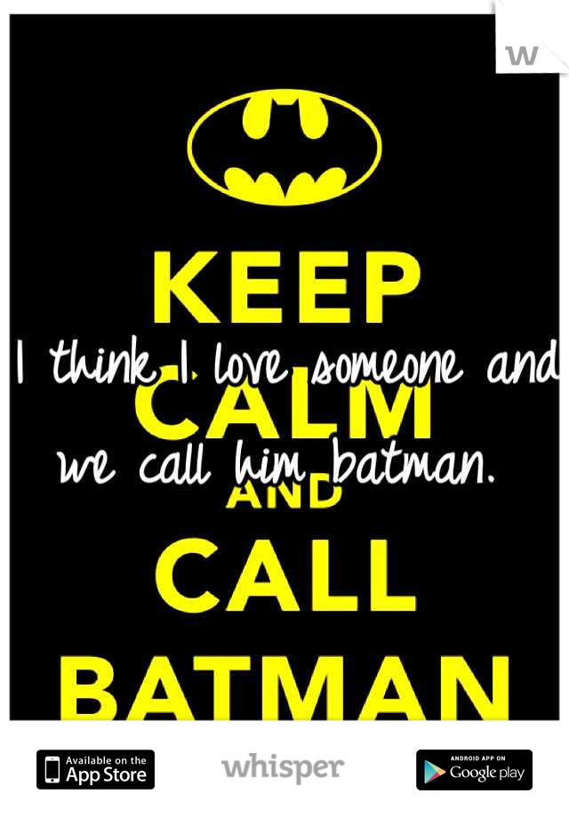 I think I love someone and we call him batman. 