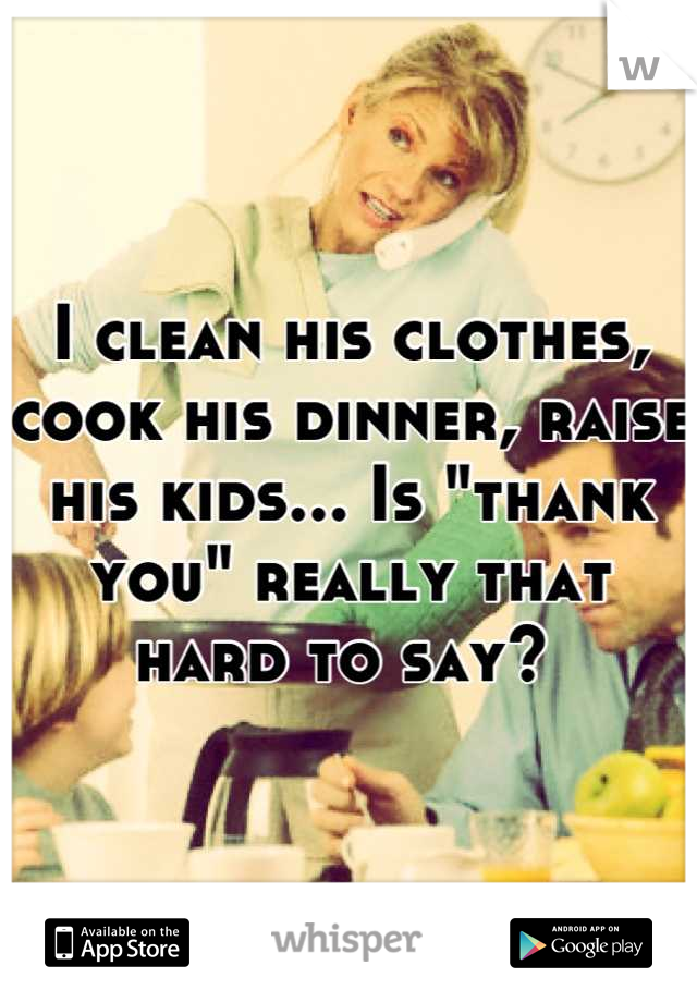 I clean his clothes, cook his dinner, raise his kids... Is "thank you" really that hard to say? 