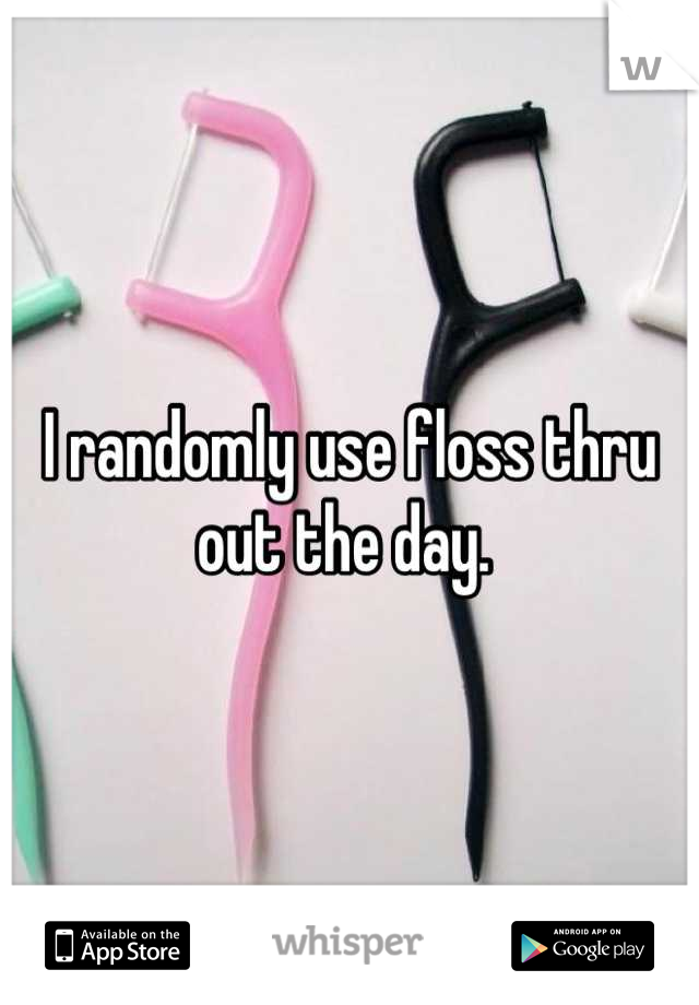I randomly use floss thru out the day. 