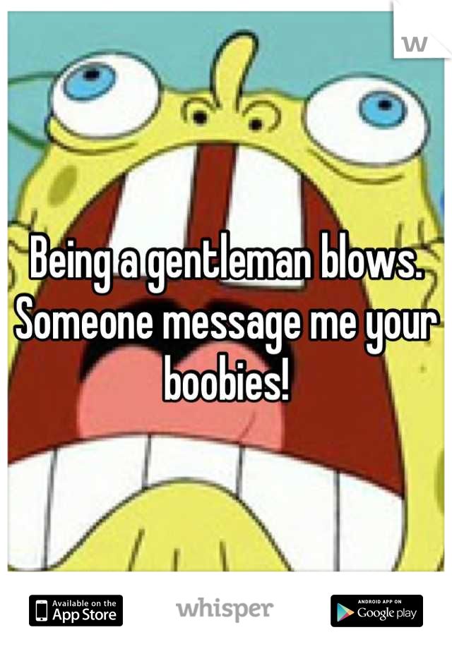 Being a gentleman blows. Someone message me your boobies!