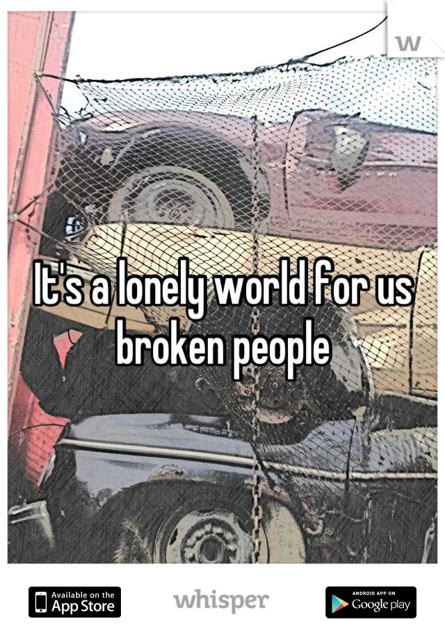 It's a lonely world for us broken people
