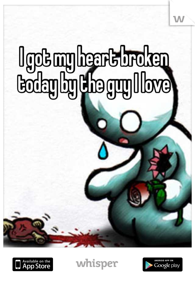 I got my heart broken today by the guy I love