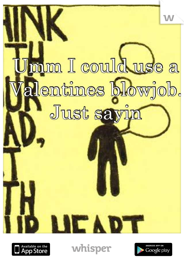 Umm I could use a Valentines blowjob. Just sayin