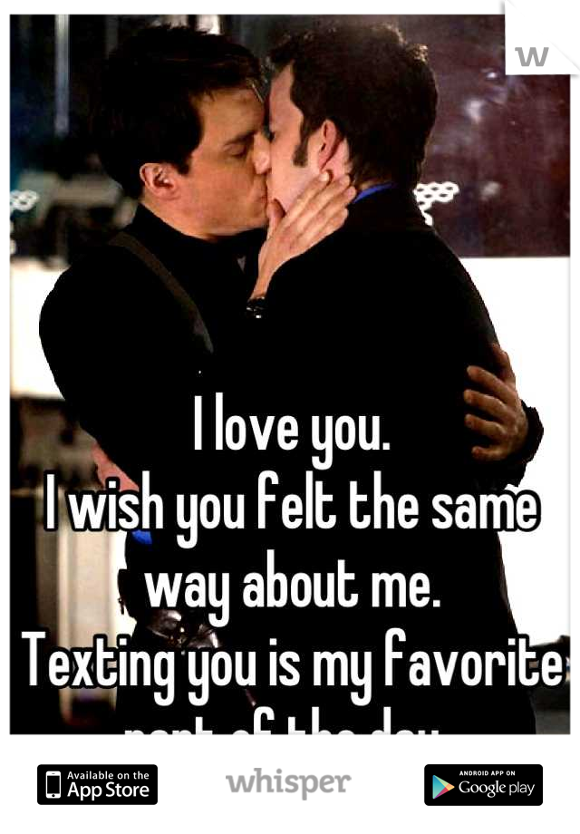 I love you.
I wish you felt the same way about me.
Texting you is my favorite part of the day. 