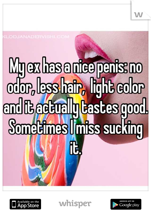 My ex has a nice penis: no odor, less hair,  light color and it actually tastes good. Sometimes I miss sucking it.