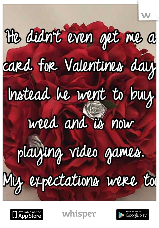 He didn't even get me a card for Valentines day. Instead he went to buy weed and is now playing video games. 
My expectations were too high, again. 