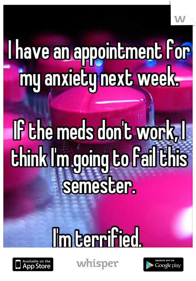 I have an appointment for my anxiety next week. 

If the meds don't work, I think I'm going to fail this semester. 

I'm terrified. 