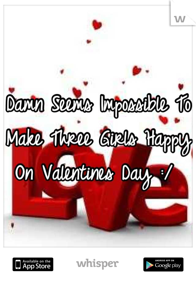 Damn Seems Impossible To Make Three Girls Happy On Valentines Day :/ 
