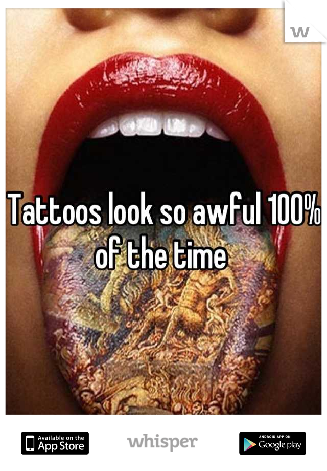 Tattoos look so awful 100% of the time 