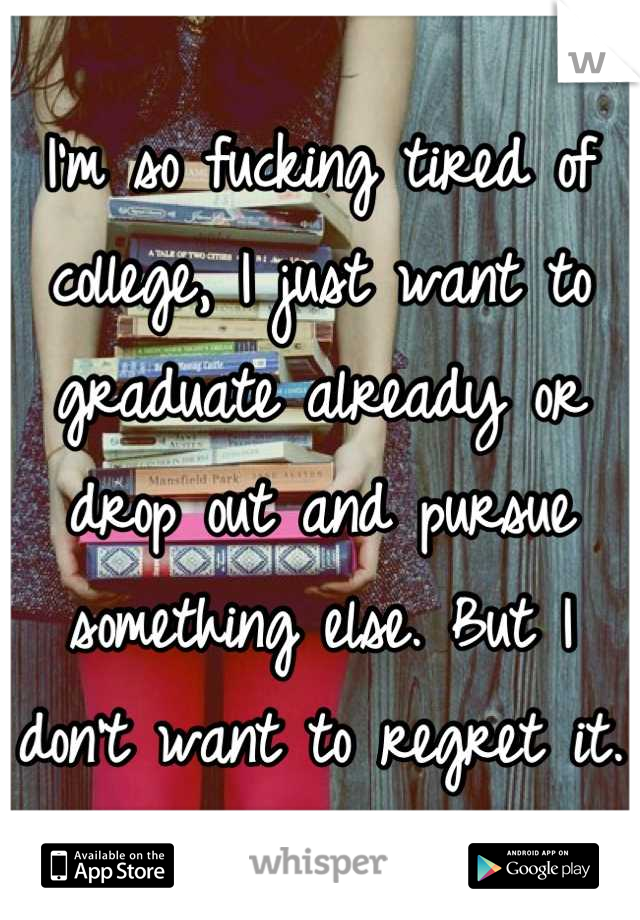 I'm so fucking tired of college, I just want to graduate already or drop out and pursue something else. But I don't want to regret it. 