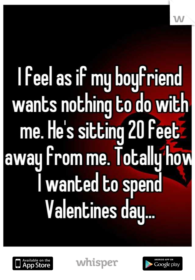I feel as if my boyfriend wants nothing to do with me. He's sitting 20 feet away from me. Totally how I wanted to spend Valentines day...